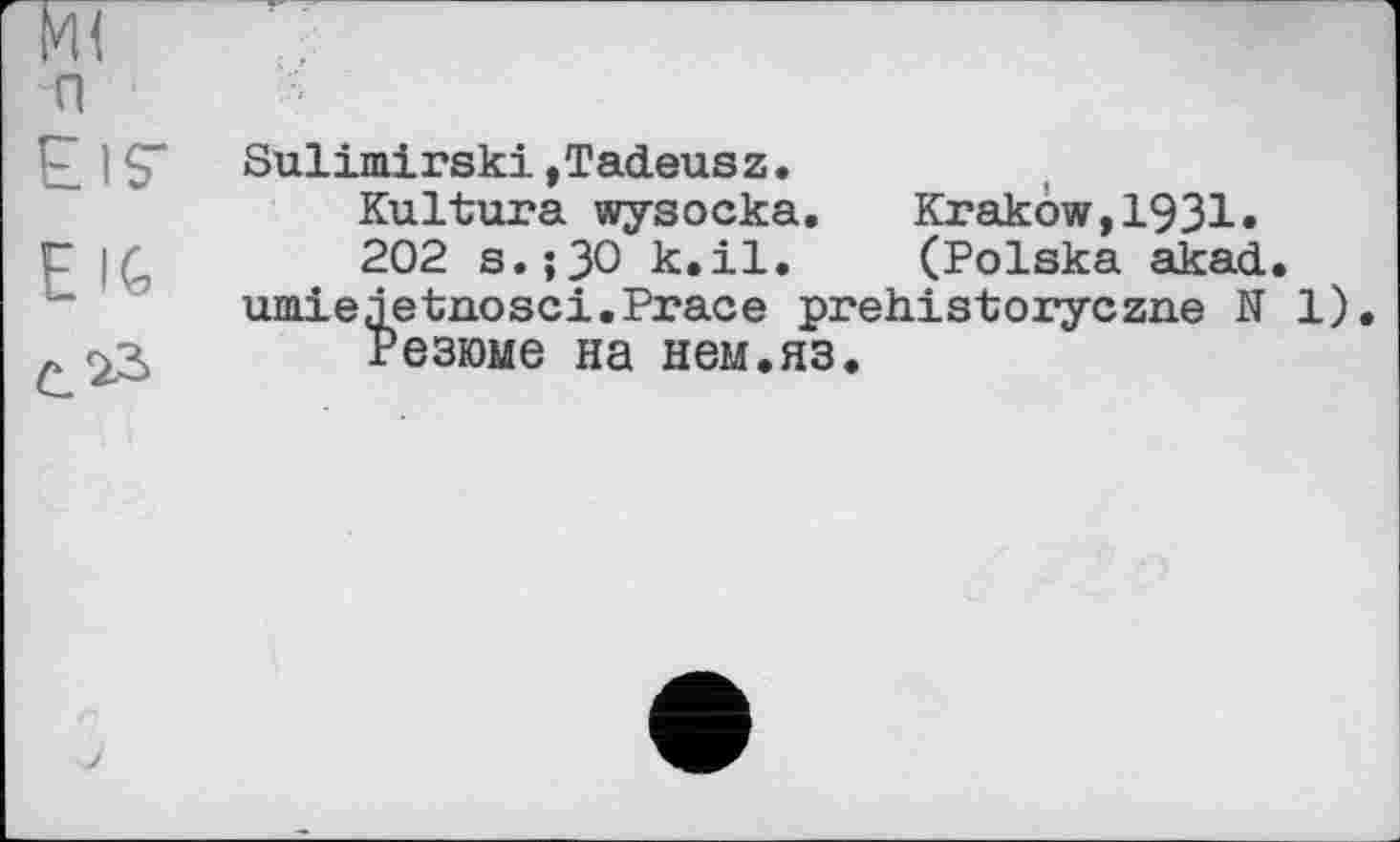 ﻿п
Р]$" Sulimirski »Tadeusz.
Kultura wysocka.	Krakow,1931.
Г |f„	202 s.;30 к.il. (Polska akad.
umieietnosci.Prace prehistoryczne N 1).
^3 Резюме на нем.яз.